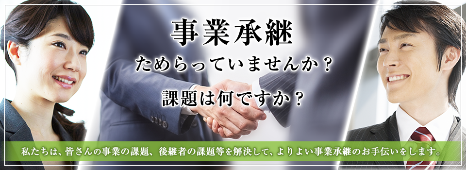 事業承継ためらっていませんか？課題は何ですか？ 私たちは、皆さんの事業の課題、後継者の課題等を解決して、よりよい事業承継のお手伝いをします。